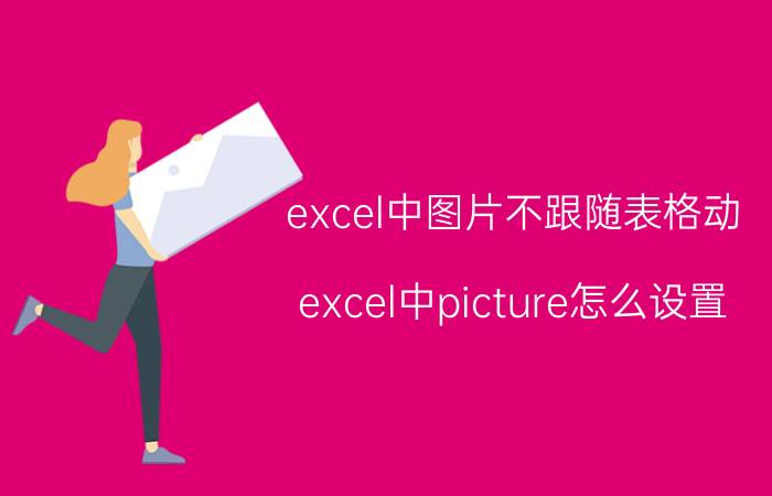 excel中图片不跟随表格动 excel中picture怎么设置？